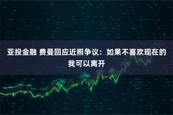 亚投金融 费曼回应近照争议：如果不喜欢现在的我可以离开