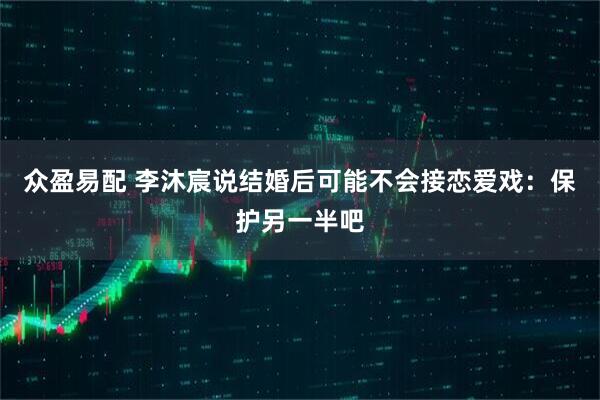 众盈易配 李沐宸说结婚后可能不会接恋爱戏：保护另一半吧