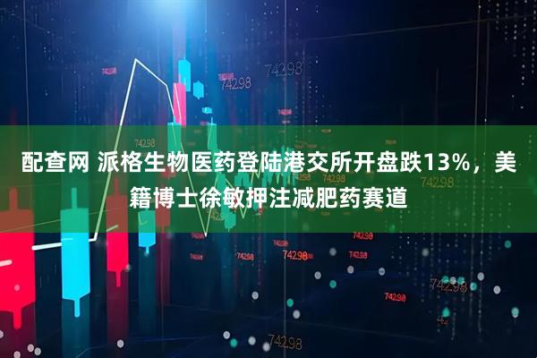 配查网 派格生物医药登陆港交所开盘跌13%，美籍博士徐敏押注减肥药赛道