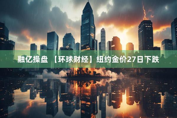 融亿操盘 【环球财经】纽约金价27日下跌