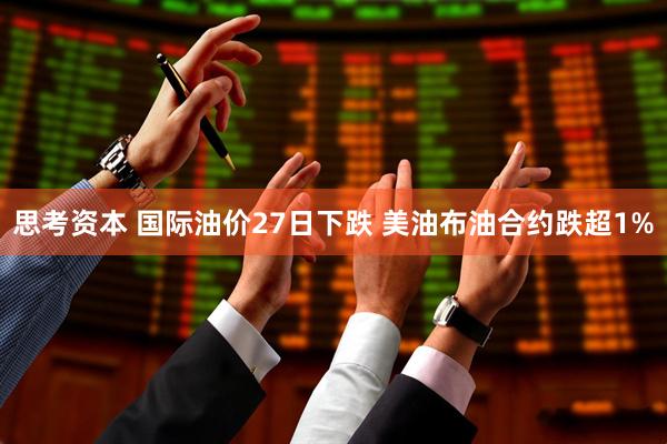 思考资本 国际油价27日下跌 美油布油合约跌超1%