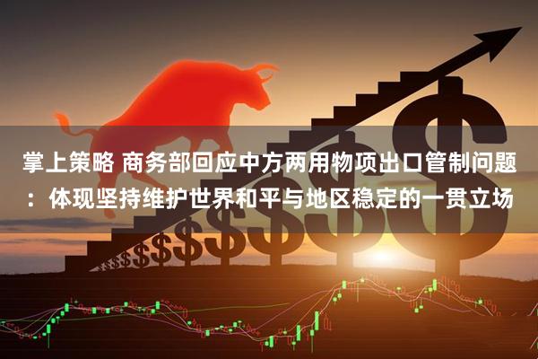 掌上策略 商务部回应中方两用物项出口管制问题：体现坚持维护世界和平与地区稳定的一贯立场