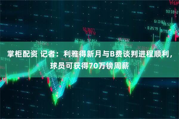 掌柜配资 记者：利雅得新月与B费谈判进程顺利，球员可获得70万镑周薪