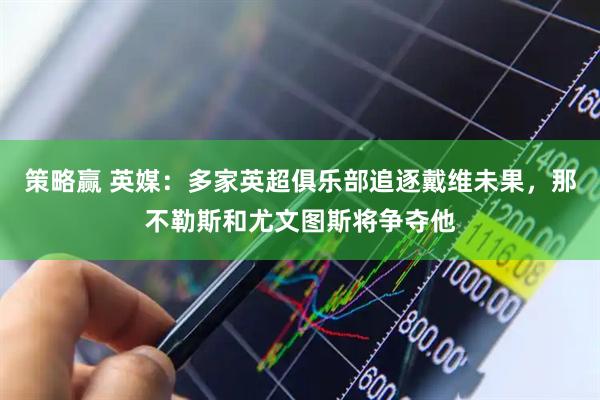 策略赢 英媒：多家英超俱乐部追逐戴维未果，那不勒斯和尤文图斯将争夺他