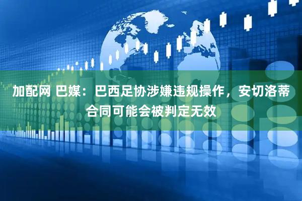加配网 巴媒：巴西足协涉嫌违规操作，安切洛蒂合同可能会被判定无效