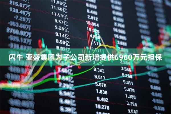 闪牛 亚盛集团为子公司新增提供6960万元担保