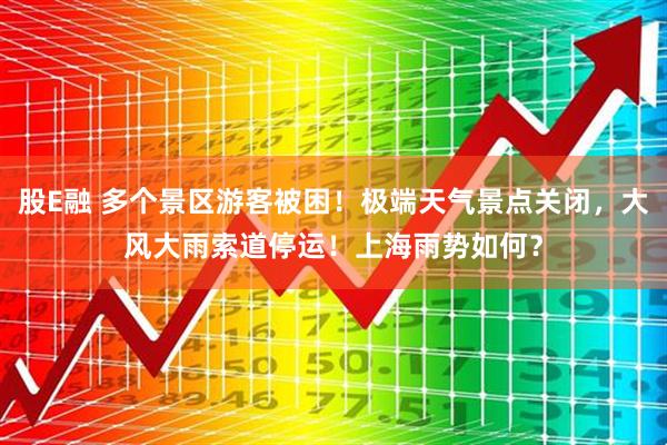 股E融 多个景区游客被困！极端天气景点关闭，大风大雨索道停运！上海雨势如何？