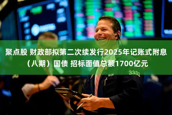 聚点股 财政部拟第二次续发行2025年记账式附息（八期）国债 招标面值总额1700亿元