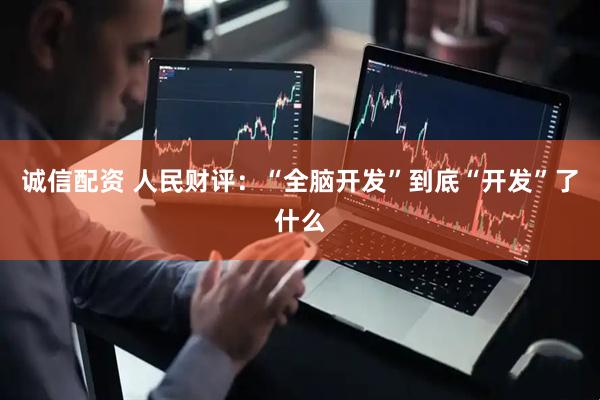 诚信配资 人民财评：“全脑开发”到底“开发”了什么