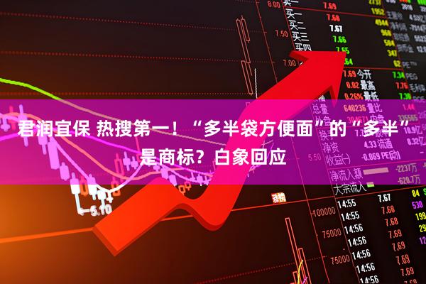 君润宜保 热搜第一！“多半袋方便面”的“多半”是商标？白象回应