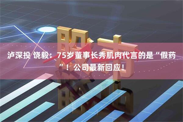 泸深投 饶毅：75岁董事长秀肌肉代言的是“假药”！公司最新回应！