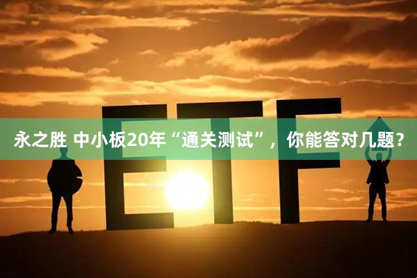 永之胜 中小板20年“通关测试”，你能答对几题？