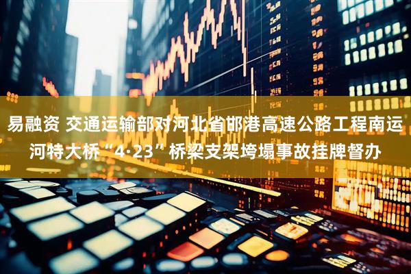 易融资 交通运输部对河北省邯港高速公路工程南运河特大桥“4·23”桥梁支架垮塌事故挂牌督办