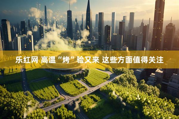 乐红网 高温“烤”验又来 这些方面值得关注