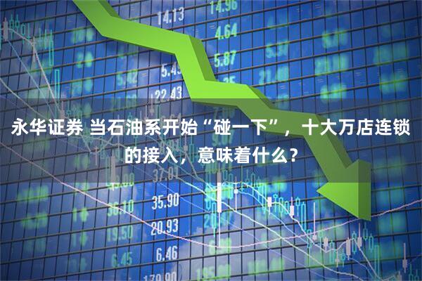 永华证券 当石油系开始“碰一下”，十大万店连锁的接入，意味着什么？
