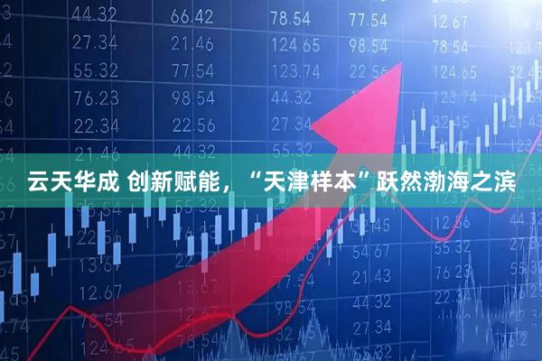 云天华成 创新赋能，“天津样本”跃然渤海之滨