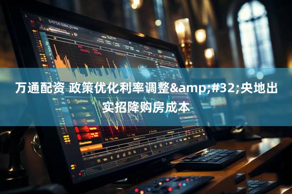 万通配资 政策优化利率调整&#32;央地出实招降购房成本