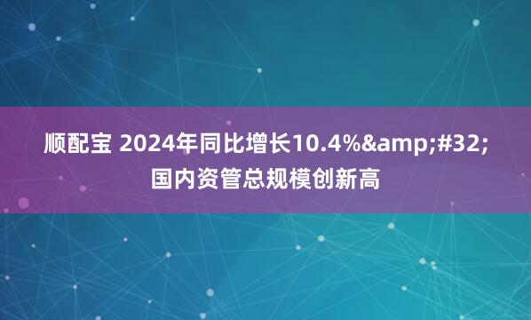 顺配宝 2024年同比增长10.4%&#32;国内资管总规模创新高