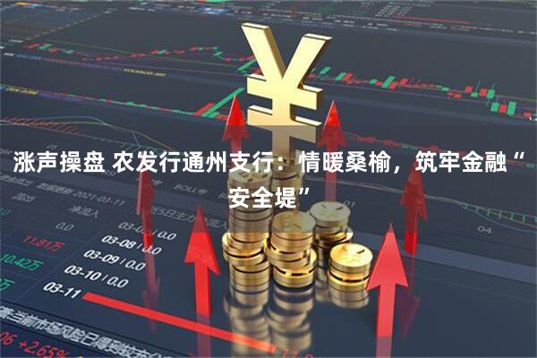 涨声操盘 农发行通州支行：情暖桑榆，筑牢金融“安全堤”
