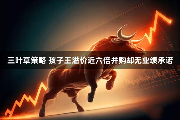 三叶草策略 孩子王溢价近六倍并购却无业绩承诺