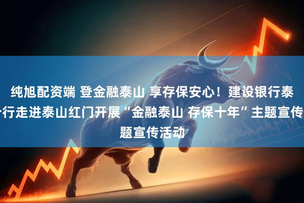 纯旭配资端 登金融泰山 享存保安心！建设银行泰安分行走进泰山红门开展“金融泰山 存保十年”主题宣传活动