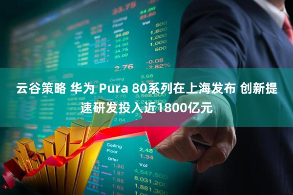 云谷策略 华为 Pura 80系列在上海发布 创新提速研发投入近1800亿元
