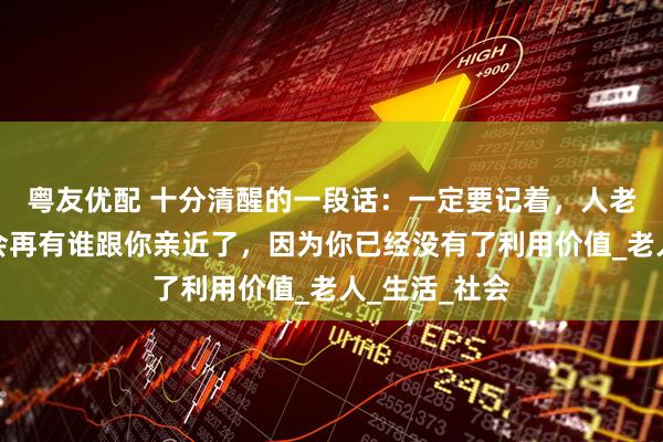 粤友优配 十分清醒的一段话：一定要记着，人老了以后，不会再有谁跟你亲近了，因为你已经没有了利用价值_老人_生活_社会