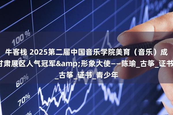 牛客栈 2025第二届中国音乐学院美育（音乐）成果展演甘肃展区人气冠军&形象大使——陈瑜_古筝_证书_青少年