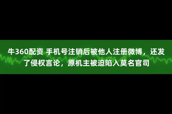 牛360配资 手机号注销后被他人注册微博，还发了侵权言论，原机主被迫陷入莫名官司