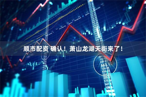 顺市配资 确认！萧山龙湖天街来了！
