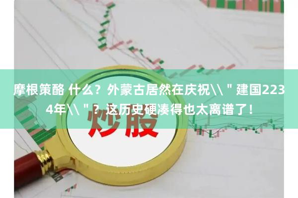 摩根策酪 什么？外蒙古居然在庆祝\＂建国2234年\＂？这历史硬凑得也太离谱了！