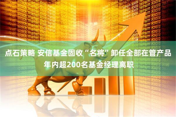 点石策略 安信基金固收“名将”卸任全部在管产品 年内超200名基金经理离职