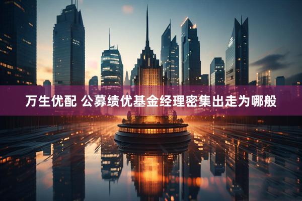 万生优配 公募绩优基金经理密集出走为哪般