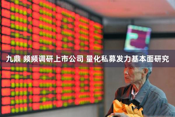 九鼎 频频调研上市公司 量化私募发力基本面研究