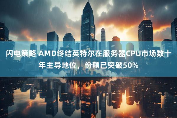 闪电策略 AMD终结英特尔在服务器CPU市场数十年主导地位，份额已突破50%