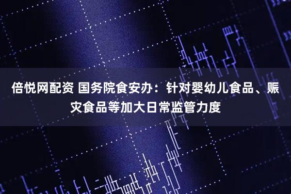 倍悦网配资 国务院食安办：针对婴幼儿食品、赈灾食品等加大日常监管力度
