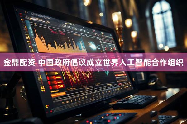 金鼎配资 中国政府倡议成立世界人工智能合作组织