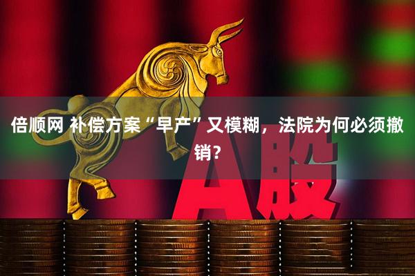 倍顺网 补偿方案“早产”又模糊，法院为何必须撤销？
