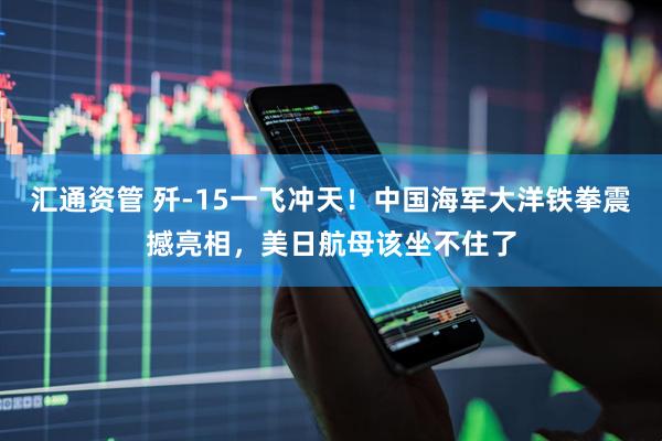 汇通资管 歼-15一飞冲天！中国海军大洋铁拳震撼亮相，美日航母该坐不住了