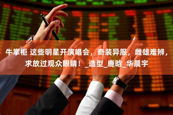 牛掌柜 这些明星开演唱会，奇装异服，雌雄难辨，求放过观众眼睛！_造型_鹿晗_华晨宇