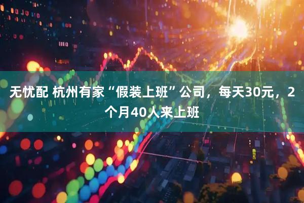 无忧配 杭州有家“假装上班”公司，每天30元，2个月40人来上班