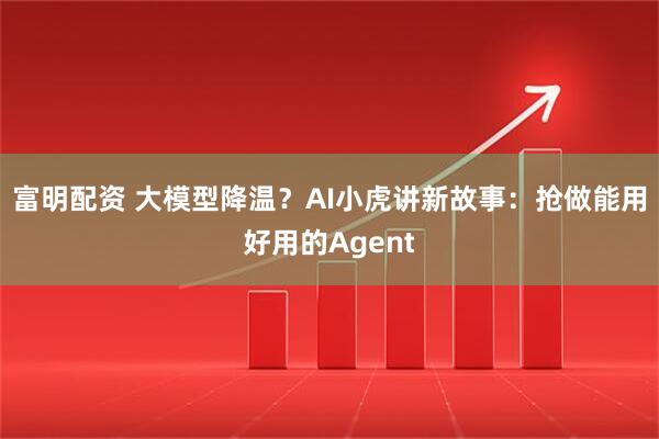 富明配资 大模型降温？AI小虎讲新故事：抢做能用好用的Agent