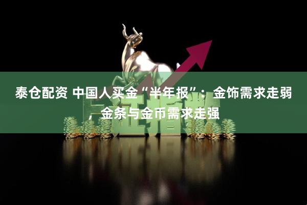 泰仓配资 中国人买金“半年报”：金饰需求走弱，金条与金币需求走强