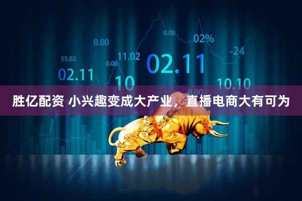 胜亿配资 小兴趣变成大产业，直播电商大有可为