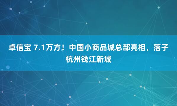 卓信宝 7.1万方！中国小商品城总部亮相，落子杭州钱江新城