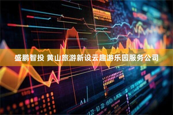 盛鹏智投 黄山旅游新设云趣游乐园服务公司