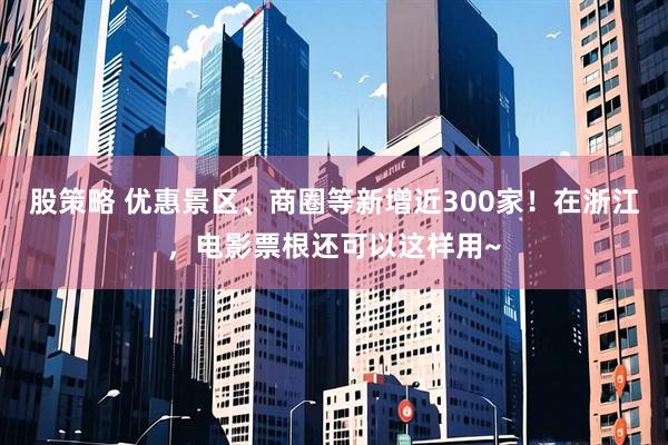 股策略 优惠景区、商圈等新增近300家！在浙江，电影票根还可以这样用~