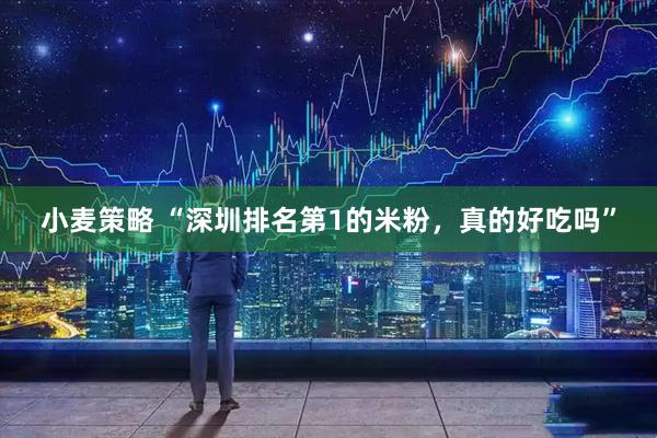 小麦策略 “深圳排名第1的米粉，真的好吃吗”