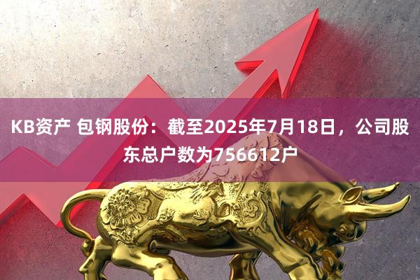 KB资产 包钢股份：截至2025年7月18日，公司股东总户数为756612户