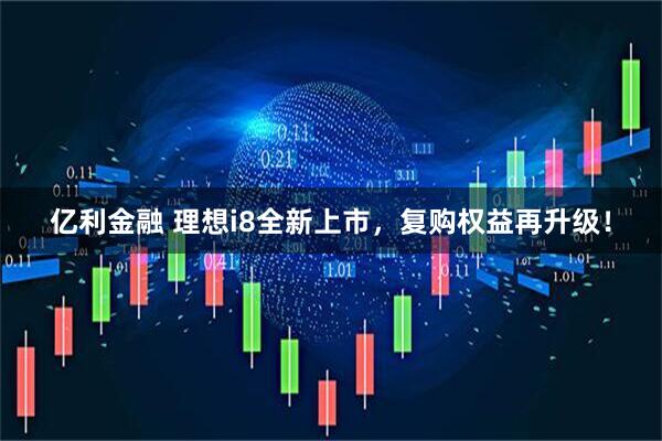 亿利金融 理想i8全新上市，复购权益再升级！